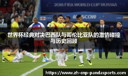 世界杯经典对决巴西队与哥伦比亚队的激情碰撞与历史回顾