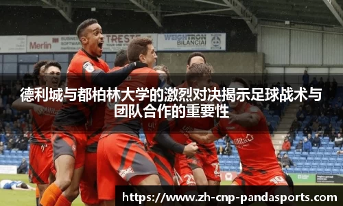 德利城与都柏林大学的激烈对决揭示足球战术与团队合作的重要性