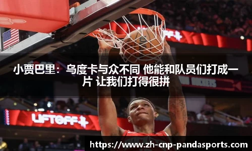 小贾巴里：乌度卡与众不同 他能和队员们打成一片 让我们打得很拼